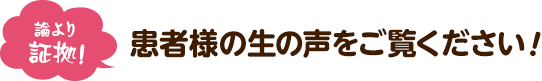 論より証拠！患者様の生の声をご覧ください！