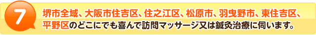7堺市全域、大阪市住吉区、住之江区、松原市、羽曳野市、東住吉区、平野区のどこにでも喜んで訪問マッサージ又は鍼灸治療に伺います。