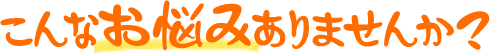 こんなお悩みありませんか?