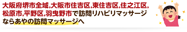 大阪府堺市全域,大阪市住吉区,東住吉区,住之江区,松原市,平野区,羽曳野市で訪問リハビリマッサージならあやの訪問マッサージへ