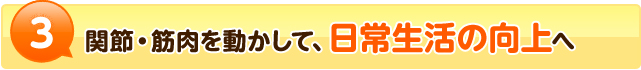 関節・筋肉を動かして、日常生活の向上へ