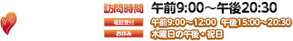 訪問時間午前9:00～午後20:30。電話受付午前9:00～12:00  午後15:00～20:30。お休み木曜日の午後・祝日