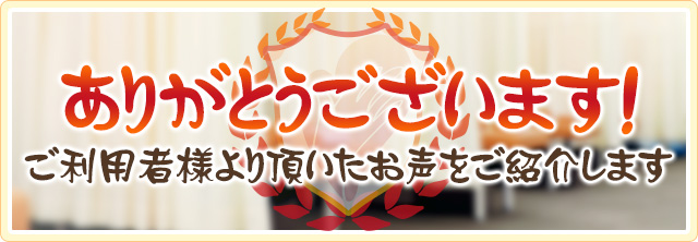 ありがとうございます！ご利用者様より頂いたお声をご紹介します